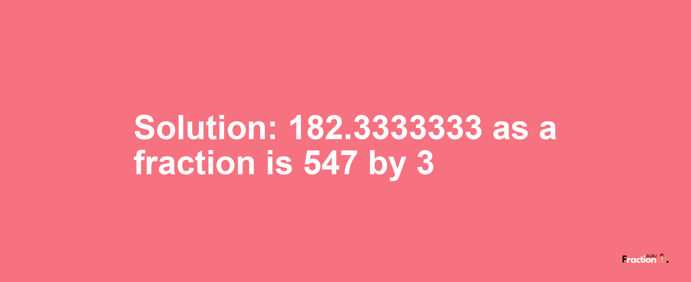 Solution:182.3333333 as a fraction is 547/3